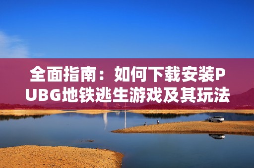 全面指南：如何下载安装PUBG地铁逃生游戏及其玩法解析