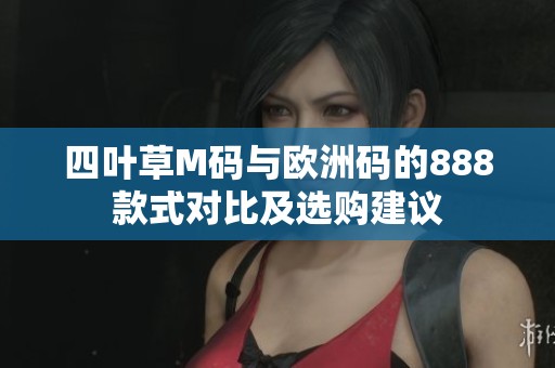 四叶草M码与欧洲码的888款式对比及选购建议