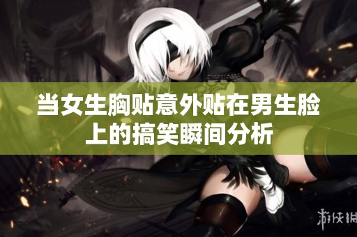 当女生胸贴意外贴在男生脸上的搞笑瞬间分析