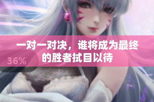 一对一对决，谁将成为最终的胜者拭目以待