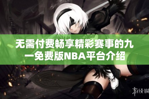 无需付费畅享精彩赛事的九一免费版NBA平台介绍