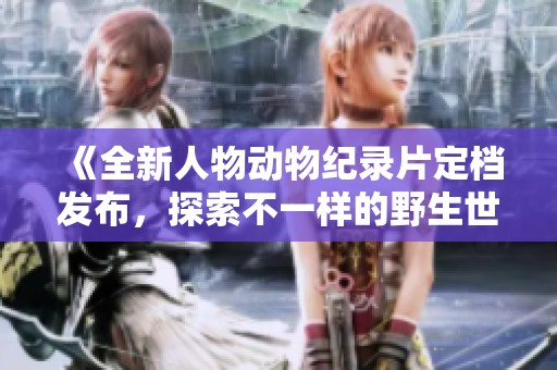 《全新人物动物纪录片定档发布，探索不一样的野生世界》