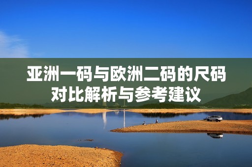 亚洲一码与欧洲二码的尺码对比解析与参考建议