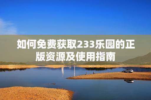如何免费获取233乐园的正版资源及使用指南