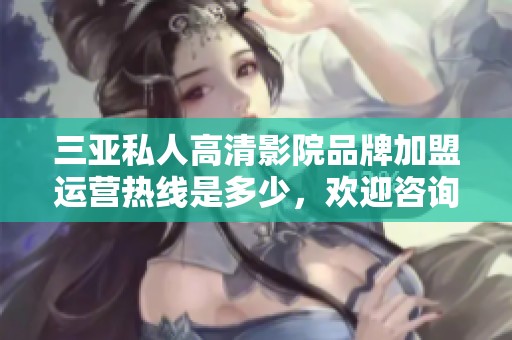 三亚私人高清影院品牌加盟运营热线是多少，欢迎咨询！