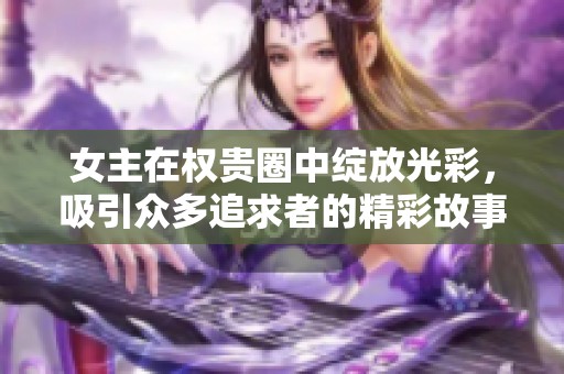 女主在权贵圈中绽放光彩，吸引众多追求者的精彩故事