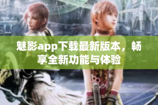 魅影app下载最新版本，畅享全新功能与体验