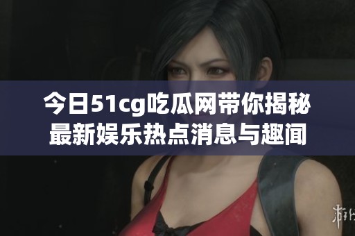 今日51cg吃瓜网带你揭秘最新娱乐热点消息与趣闻
