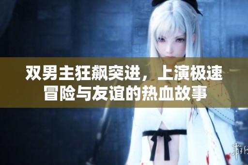 双男主狂飙突进，上演极速冒险与友谊的热血故事