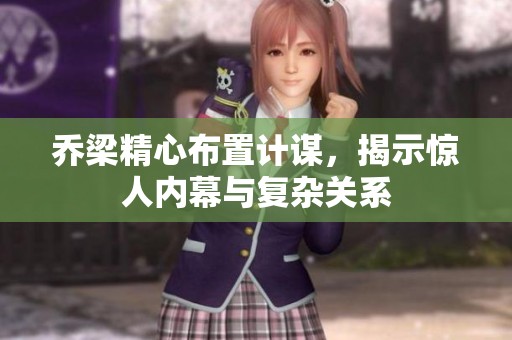 乔梁精心布置计谋，揭示惊人内幕与复杂关系
