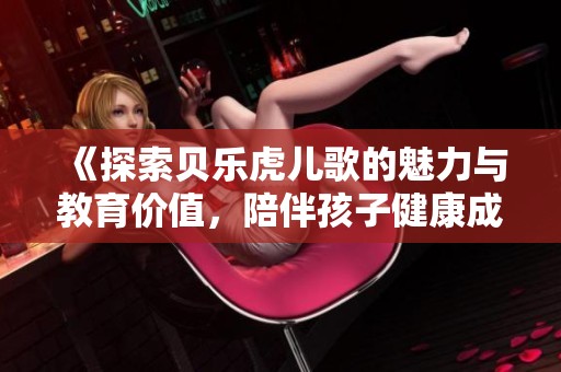 《探索贝乐虎儿歌的魅力与教育价值，陪伴孩子健康成长》
