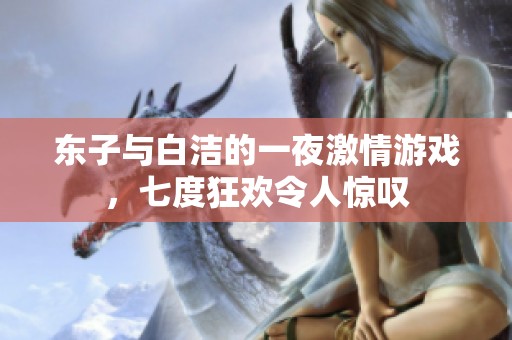 东子与白洁的一夜激情游戏，七度狂欢令人惊叹