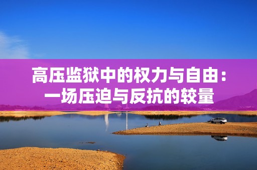 高压监狱中的权力与自由：一场压迫与反抗的较量