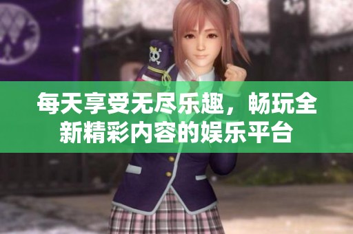 每天享受无尽乐趣，畅玩全新精彩内容的娱乐平台