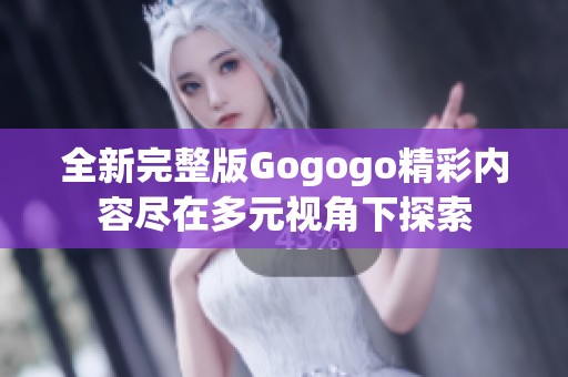 全新完整版Gogogo精彩内容尽在多元视角下探索