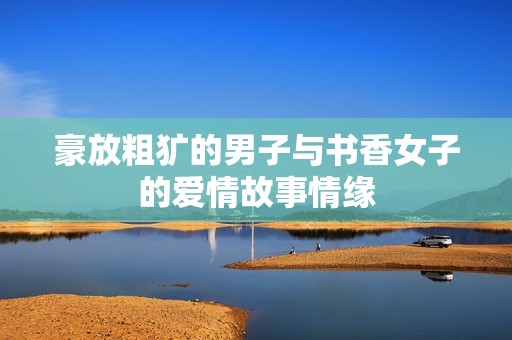 豪放粗犷的男子与书香女子的爱情故事情缘
