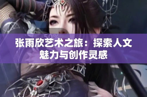 张雨欣艺术之旅：探索人文魅力与创作灵感