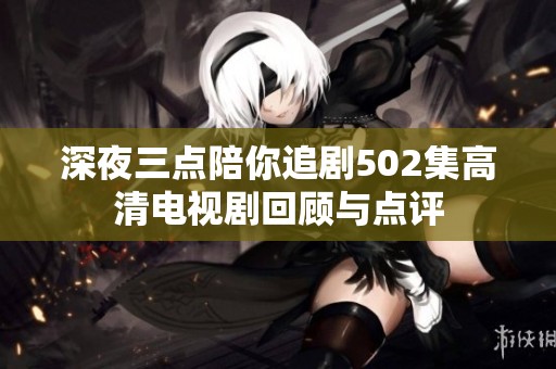 深夜三点陪你追剧502集高清电视剧回顾与点评