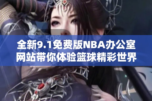 全新9.1免费版NBA办公室网站带你体验篮球精彩世界