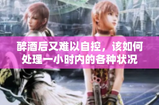 醉酒后又难以自控，该如何处理一小时内的各种状况