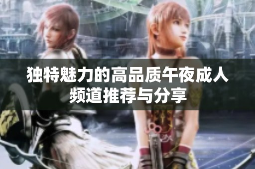 独特魅力的高品质午夜成人频道推荐与分享