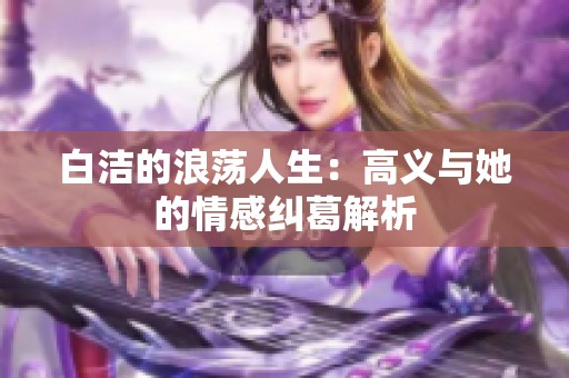 白洁的浪荡人生：高义与她的情感纠葛解析