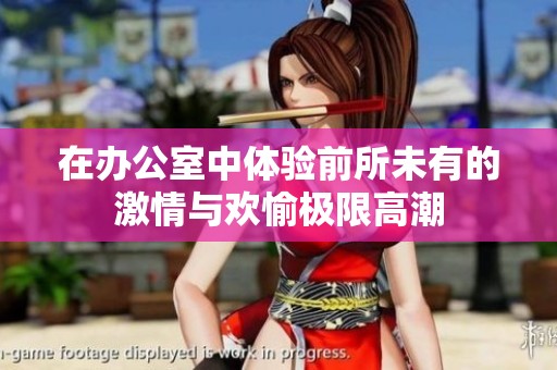在办公室中体验前所未有的激情与欢愉极限高潮