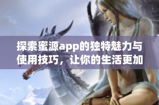 探索蜜源app的独特魅力与使用技巧，让你的生活更加便利