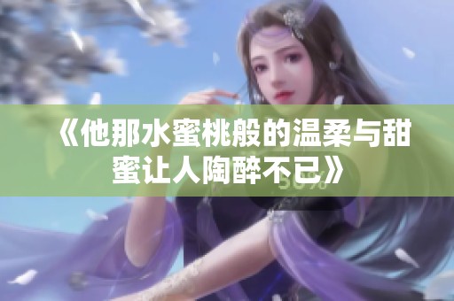 《他那水蜜桃般的温柔与甜蜜让人陶醉不已》