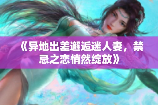 《异地出差邂逅迷人妻，禁忌之恋悄然绽放》