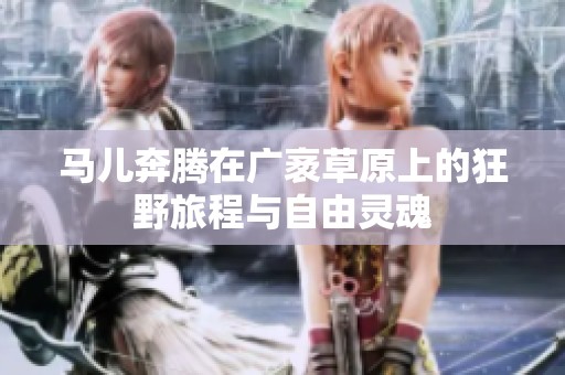 马儿奔腾在广袤草原上的狂野旅程与自由灵魂