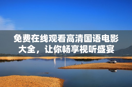免费在线观看高清国语电影大全，让你畅享视听盛宴
