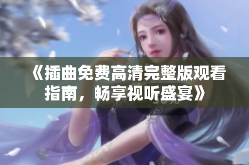 《插曲免费高清完整版观看指南，畅享视听盛宴》