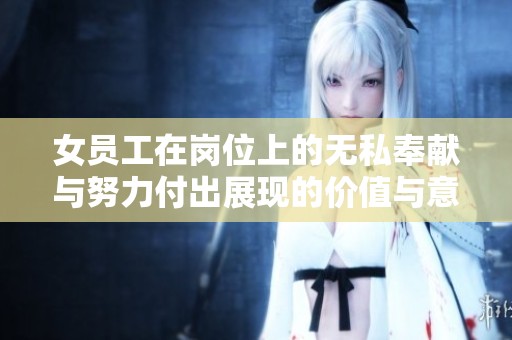女员工在岗位上的无私奉献与努力付出展现的价值与意义