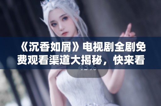 《沉香如屑》电视剧全剧免费观看渠道大揭秘，快来看看吧！