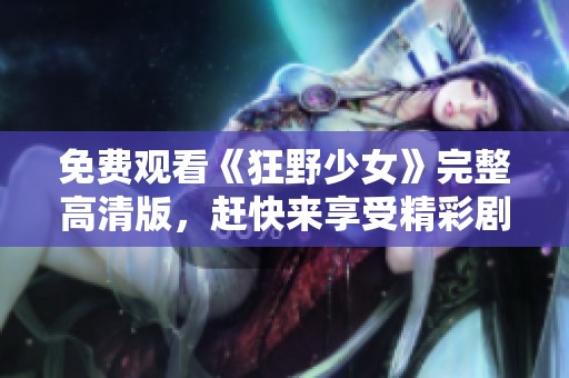 免费观看《狂野少女》完整高清版，赶快来享受精彩剧情吧