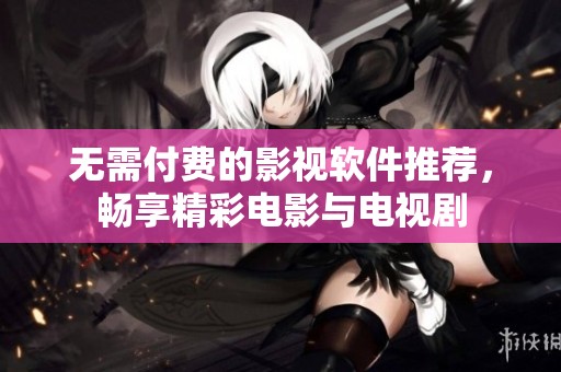 无需付费的影视软件推荐，畅享精彩电影与电视剧