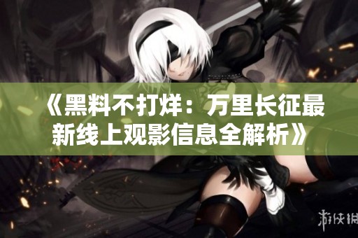 《黑料不打烊：万里长征最新线上观影信息全解析》