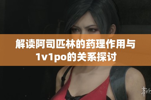 解读阿司匹林的药理作用与1v1po的关系探讨