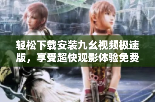 轻松下载安装九幺视频极速版，享受超快观影体验免费版