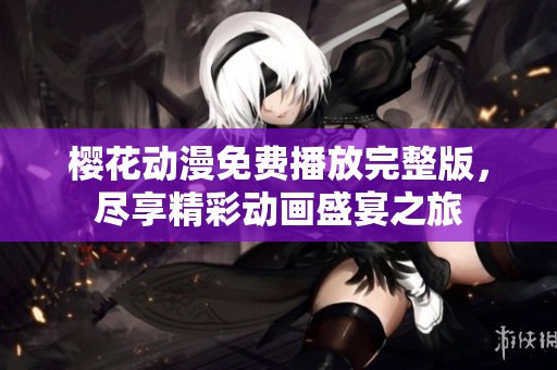 樱花动漫免费播放完整版，尽享精彩动画盛宴之旅