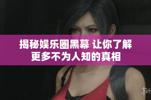揭秘娱乐圈黑幕 让你了解更多不为人知的真相