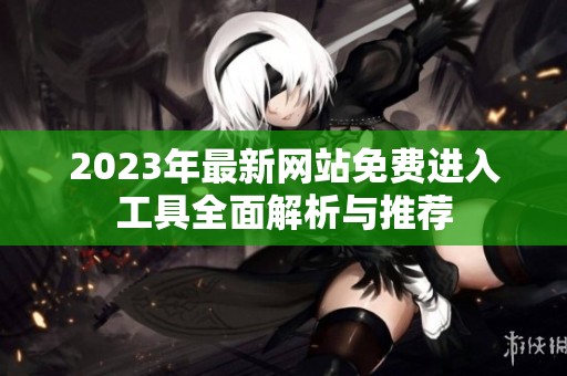 2023年最新网站免费进入工具全面解析与推荐