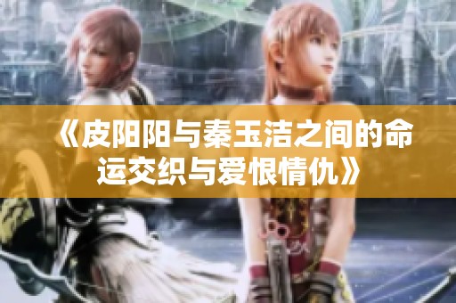 《皮阳阳与秦玉洁之间的命运交织与爱恨情仇》
