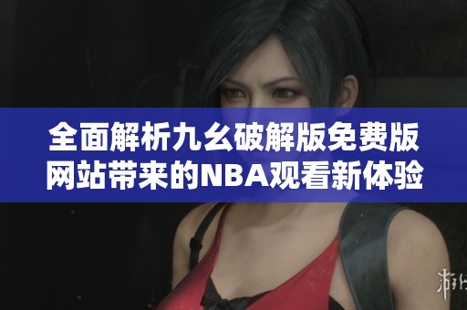 全面解析九幺破解版免费版网站带来的NBA观看新体验