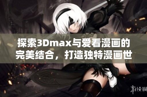 探索3Dmax与爱看漫画的完美结合，打造独特漫画世界体验