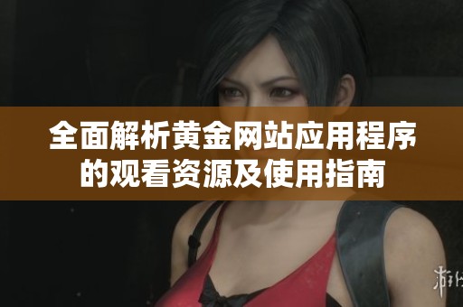全面解析黄金网站应用程序的观看资源及使用指南