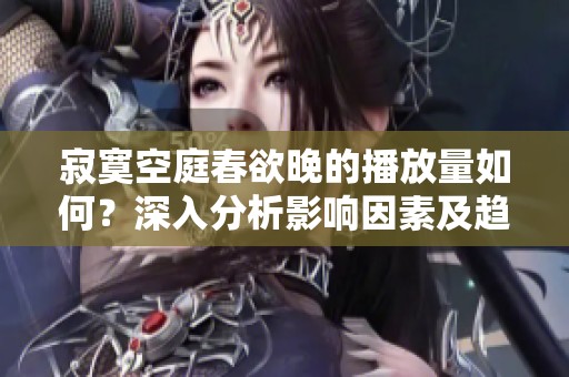 寂寞空庭春欲晚的播放量如何？深入分析影响因素及趋势