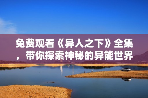 免费观看《异人之下》全集，带你探索神秘的异能世界