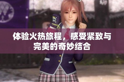 体验火热旅程，感受紧致与完美的奇妙结合